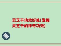 灵芝干功效好处(发掘灵芝干的神奇功效)