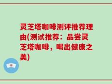 灵芝塔咖啡测评推荐理由(测试推荐：品尝灵芝塔咖啡，喝出健康之美)