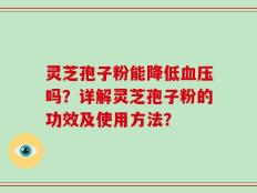 灵芝孢子粉能降低血压吗？详解灵芝孢子粉的功效及使用方法？