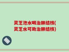 灵芝泡水喝治肺结核(灵芝水可助治肺结核)