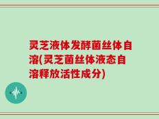 灵芝液体发酵菌丝体自溶(灵芝菌丝体液态自溶释放活性成分)