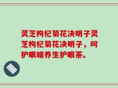 灵芝枸杞菊花决明子灵芝枸杞菊花决明子，呵护眼睛养生护眼茶。