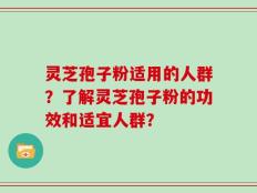 灵芝孢子粉适用的人群？了解灵芝孢子粉的功效和适宜人群？