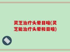 灵芝治疗头晕目暗(灵芝能治疗头晕和目暗)