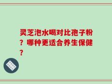 灵芝泡水喝对比孢子粉？哪种更适合养生保健？