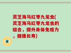 灵芝海马红枣九龙虫(灵芝海马红枣九龙虫的组合，提升身体免疫力，健康长寿)