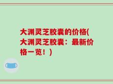 大渊灵芝胶囊的价格(大渊灵芝胶囊：最新价格一览！)