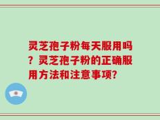 灵芝孢子粉每天服用吗？灵芝孢子粉的正确服用方法和注意事项？