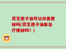 灵芝孢子油可以改善便秘吗(灵芝孢子油能治疗便秘吗？)