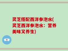 灵芝搭配西洋参泡水(灵芝西洋参泡水：营养美味又养生)