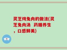 灵芝炖兔肉的做法(灵芝兔肉汤  药膳养生，口感鲜美)