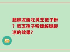 腿脚凉能吃灵芝孢子粉？灵芝孢子粉缓解腿脚凉的效果？