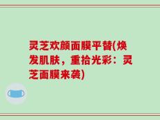 灵芝欢颜面膜平替(焕发肌肤，重拾光彩：灵芝面膜来袭)