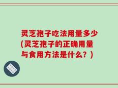 灵芝孢子吃法用量多少(灵芝孢子的正确用量与食用方法是什么？)