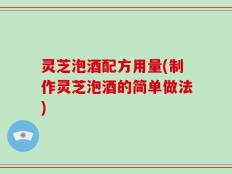 灵芝泡酒配方用量(制作灵芝泡酒的简单做法)