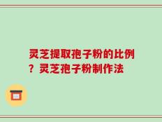 灵芝提取孢子粉的比例？灵芝孢子粉制作法