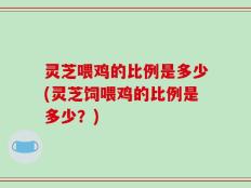 灵芝喂鸡的比例是多少(灵芝饲喂鸡的比例是多少？)