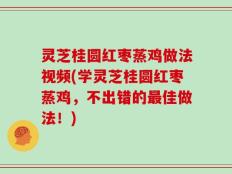 灵芝桂圆红枣蒸鸡做法视频(学灵芝桂圆红枣蒸鸡，不出错的最佳做法！)