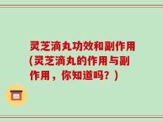 灵芝滴丸功效和副作用(灵芝滴丸的作用与副作用，你知道吗？)