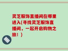 灵芝服饰直播间在哪里进入(寻找灵芝服饰直播间，一起开启购物之旅！)