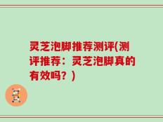 灵芝泡脚推荐测评(测评推荐：灵芝泡脚真的有效吗？)