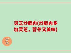 灵芝炒鹿肉(炒鹿肉多加灵芝，营养又美味)