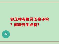 御芝林有机灵芝孢子粉？健康养生必备？
