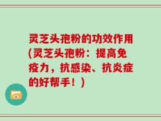 灵芝头孢粉的功效作用(灵芝头孢粉：提高免疫力，抗感染、抗炎症的好帮手！)