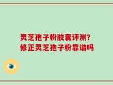灵芝孢子粉胶囊评测？修正灵芝孢子粉靠谱吗