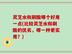 灵芝水和刷酸哪个好用一点(比较灵芝水和刷酸的优劣，哪一种更实用？)