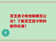 灵芝孢子粉炮制规范公示？了解灵芝孢子粉的制作标准？