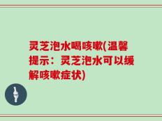 灵芝泡水喝咳嗽(温馨提示：灵芝泡水可以缓解咳嗽症状)