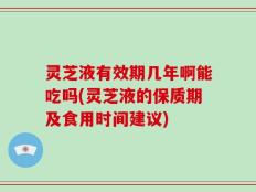 灵芝液有效期几年啊能吃吗(灵芝液的保质期及食用时间建议)