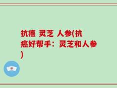 抗癌 灵芝 人参(抗癌好帮手：灵芝和人参)