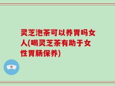 灵芝泡茶可以养胃吗女人(喝灵芝茶有助于女性胃肠保养)