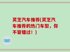 灵芝汽车推荐(灵芝汽车推荐的热门车型，你不容错过！)