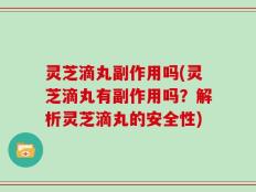 灵芝滴丸副作用吗(灵芝滴丸有副作用吗？解析灵芝滴丸的安全性)