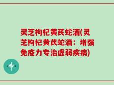 灵芝枸杞黄芪蛇酒(灵芝枸杞黄芪蛇酒：增强免疫力专治虚弱疾病)