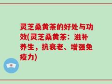 灵芝桑黄茶的好处与功效(灵芝桑黄茶：滋补养生，抗衰老、增强免疫力)
