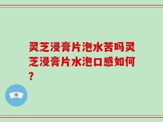 灵芝浸膏片泡水苦吗灵芝浸膏片水泡口感如何？