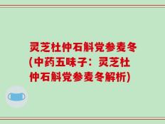 灵芝杜仲石斛党参麦冬(中药五味子：灵芝杜仲石斛党参麦冬解析)