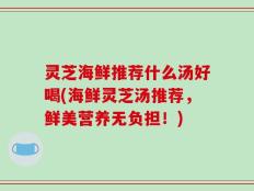 灵芝海鲜推荐什么汤好喝(海鲜灵芝汤推荐，鲜美营养无负担！)