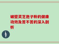 破壁灵芝孢子粉的健康功效及苦不苦的深入剖析