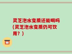 灵芝泡水变质还能喝吗(灵芝泡水变质仍可饮用？)