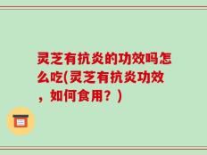 灵芝有抗炎的功效吗怎么吃(灵芝有抗炎功效，如何食用？)