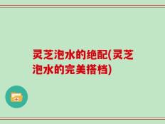 灵芝泡水的绝配(灵芝泡水的完美搭档)