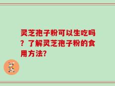 灵芝孢子粉可以生吃吗？了解灵芝孢子粉的食用方法？