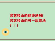 灵芝和山药能煲汤吗(灵芝和山药可一起煲汤？！)