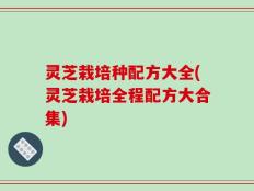 灵芝栽培种配方大全(灵芝栽培全程配方大合集)
