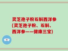 灵芝孢子粉石斛西洋参(灵芝孢子粉、石斛、西洋参——健康三宝)